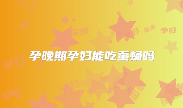 孕晚期孕妇能吃蚕蛹吗