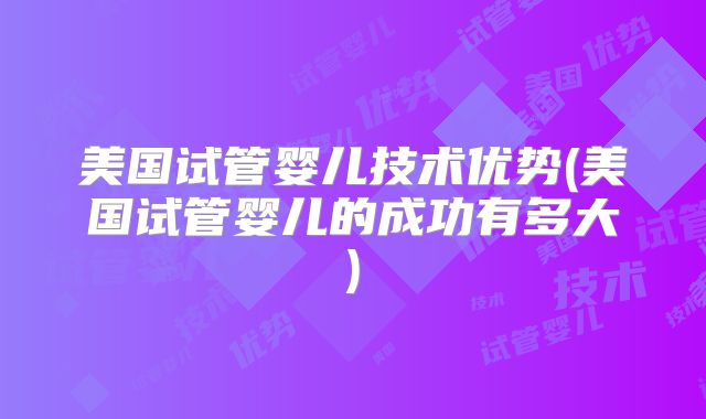 美国试管婴儿技术优势(美国试管婴儿的成功有多大)