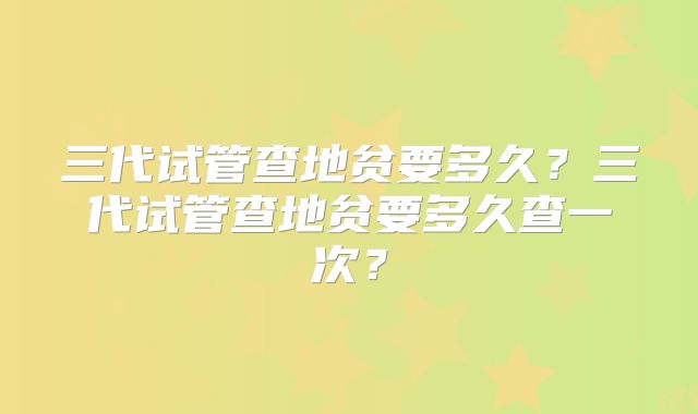 三代试管查地贫要多久？三代试管查地贫要多久查一次？