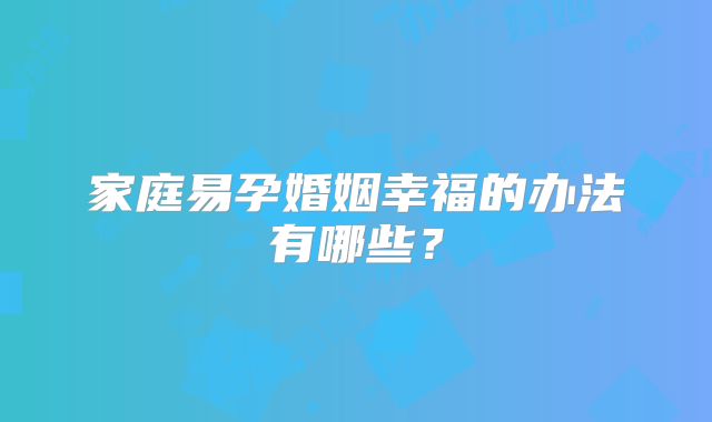 家庭易孕婚姻幸福的办法有哪些？