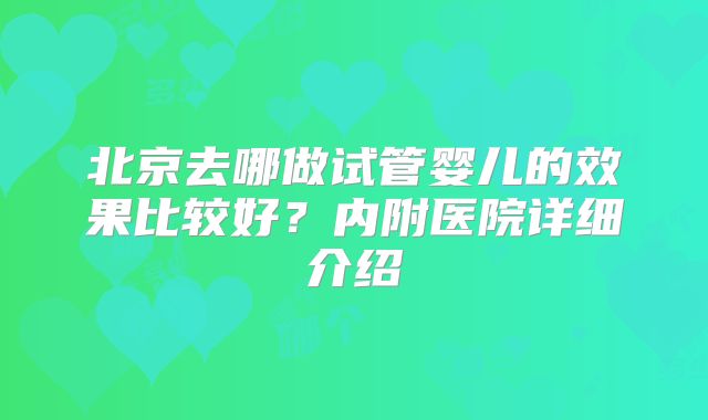 北京去哪做试管婴儿的效果比较好？内附医院详细介绍