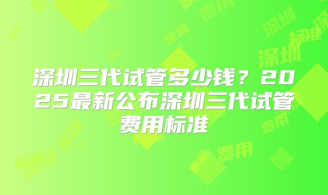 深圳三代试管多少钱？2025最新公布深圳三代试管费用标准
