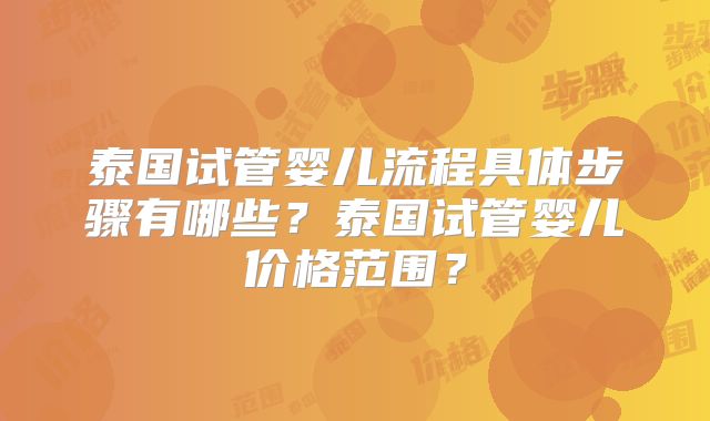 泰国试管婴儿流程具体步骤有哪些？泰国试管婴儿价格范围？