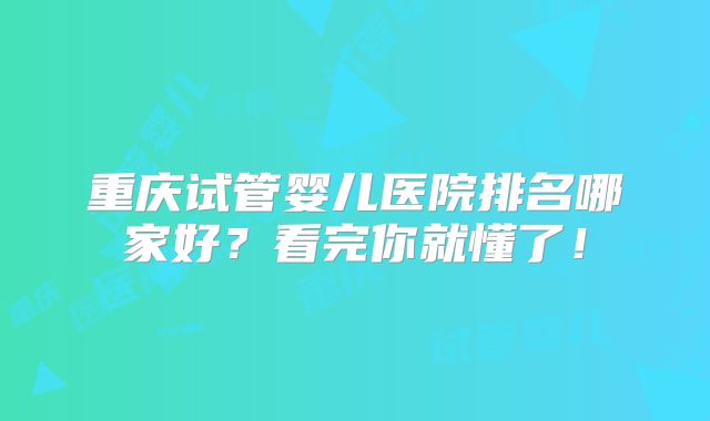 重庆试管婴儿医院排名哪家好？看完你就懂了！
