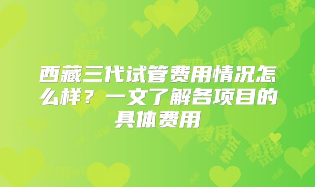 西藏三代试管费用情况怎么样？一文了解各项目的具体费用