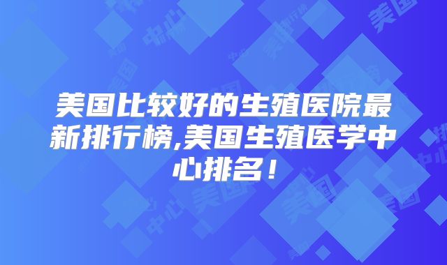 美国比较好的生殖医院最新排行榜,美国生殖医学中心排名！