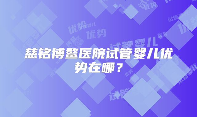 慈铭博鳌医院试管婴儿优势在哪？