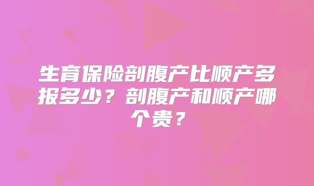 生育保险剖腹产比顺产多报多少？剖腹产和顺产哪个贵？