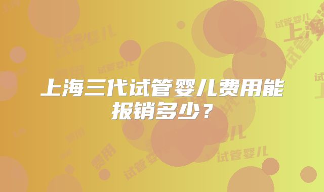 上海三代试管婴儿费用能报销多少？