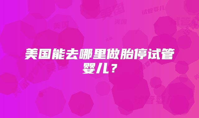 美国能去哪里做胎停试管婴儿？
