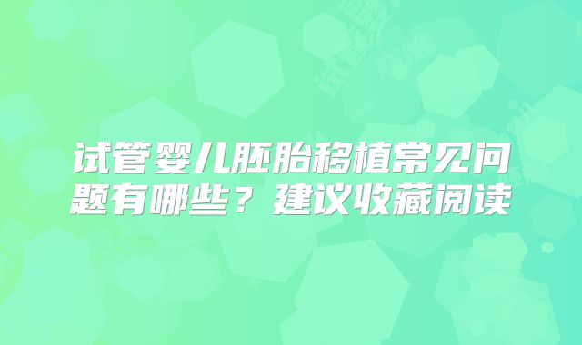 试管婴儿胚胎移植常见问题有哪些?建议收藏阅读