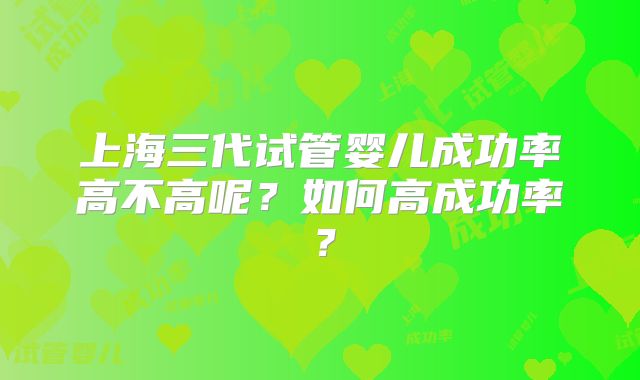 上海三代试管婴儿成功率高不高呢？如何高成功率？