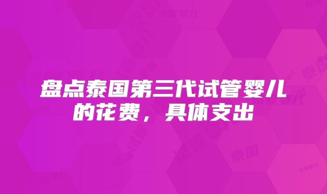 盘点泰国第三代试管婴儿的花费，具体支出