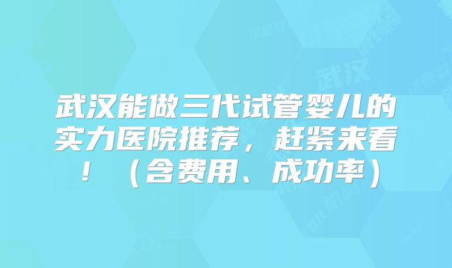 武汉能做三代试管婴儿的实力医院推荐，赶紧来看！（含费用、成功率）