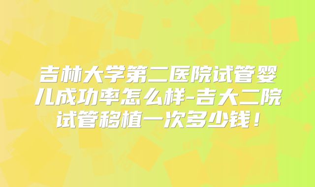 吉林大学第二医院试管婴儿成功率怎么样-吉大二院试管移植一次多少钱！