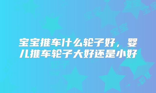 宝宝推车什么轮子好，婴儿推车轮子大好还是小好