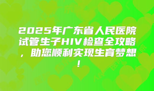 2025年广东省人民医院试管生子HIV检查全攻略，助您顺利实现生育梦想！