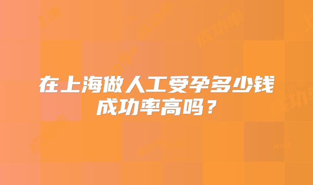 在上海做人工受孕多少钱成功率高吗？