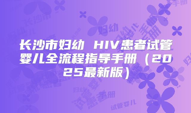 长沙市妇幼 HIV患者试管婴儿全流程指导手册（2025最新版）