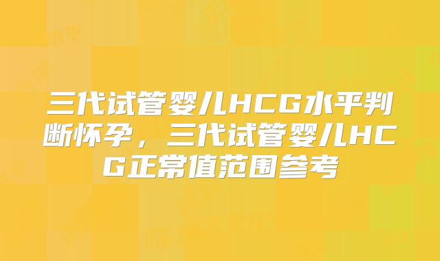 三代试管婴儿HCG水平判断怀孕，三代试管婴儿HCG正常值范围参考