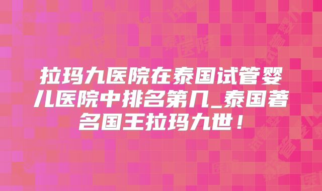 拉玛九医院在泰国试管婴儿医院中排名第几_泰国著名国王拉玛九世！