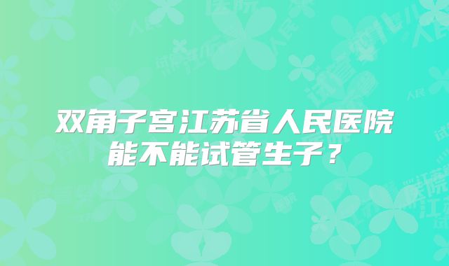 双角子宫江苏省人民医院能不能试管生子？
