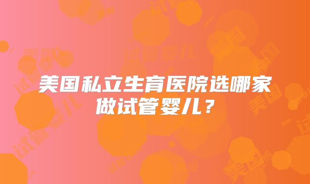 美国私立生育医院选哪家做试管婴儿？