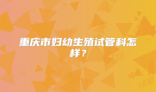 重庆市妇幼生殖试管科怎样？