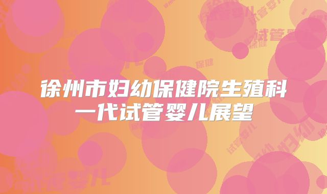 徐州市妇幼保健院生殖科一代试管婴儿展望