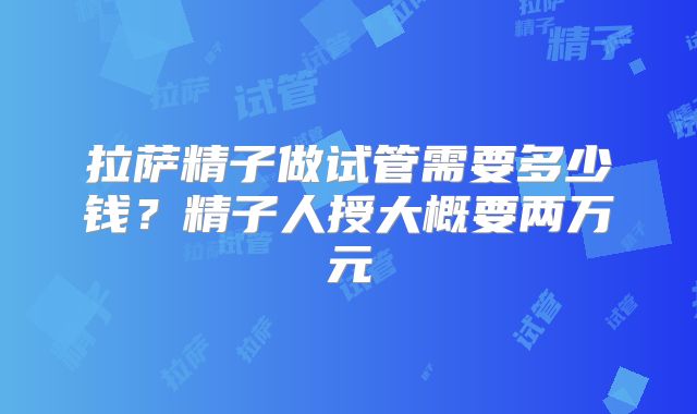 拉萨精子做试管需要多少钱？精子人授大概要两万元