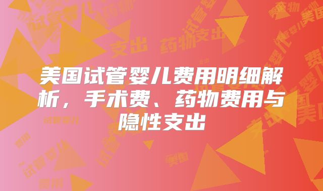 美国试管婴儿费用明细解析,手术费、药物费用与隐性支出