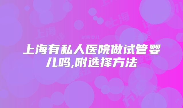 上海有私人医院做试管婴儿吗,附选择方法