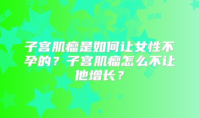 子宫肌瘤是如何让女性不孕的？子宫肌瘤怎么不让他增长？