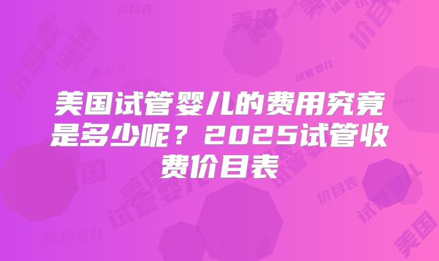 美国试管婴儿的费用究竟是多少呢？2025试管收费价目表