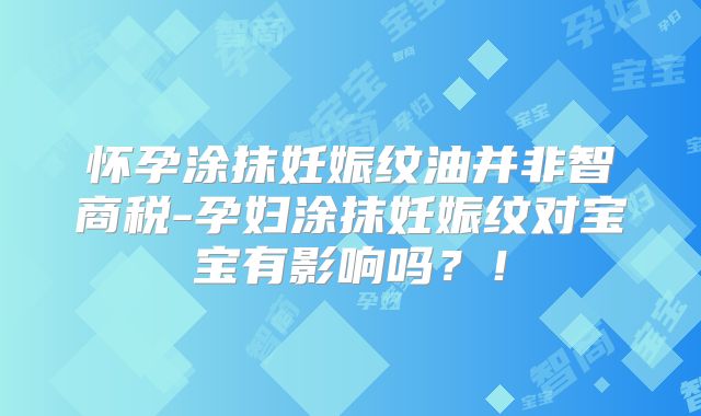 怀孕涂抹妊娠纹油并非智商税-孕妇涂抹妊娠纹对宝宝有影响吗?!