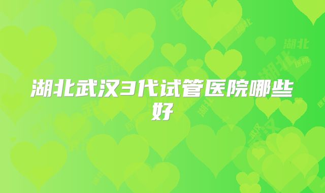 湖北武汉3代试管医院哪些好