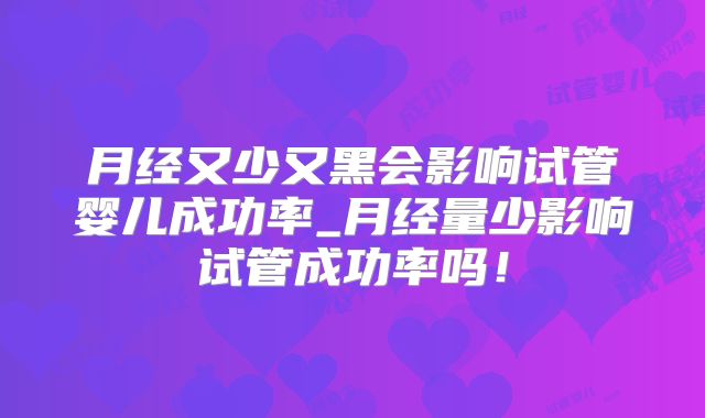月经又少又黑会影响试管婴儿成功率_月经量少影响试管成功率吗！