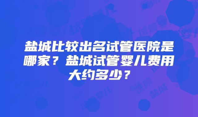 盐城比较出名试管医院是哪家？盐城试管婴儿费用大约多少？