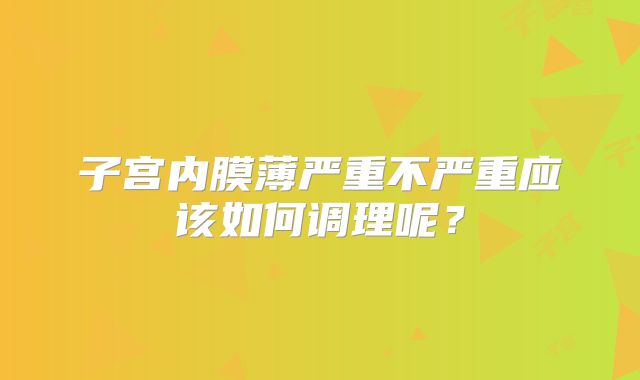 子宫内膜薄严重不严重应该如何调理呢？