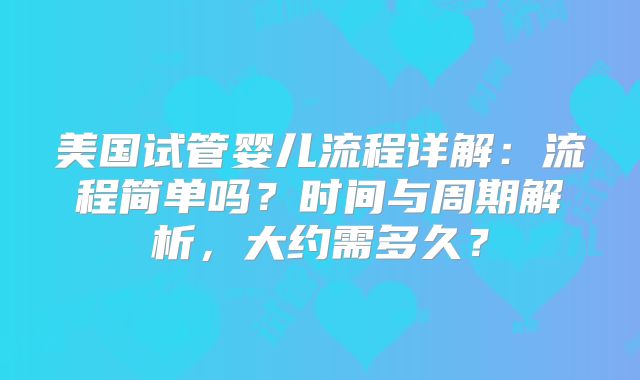 美国试管婴儿流程详解:流程简单吗?时间与周期解析,大约需多久?