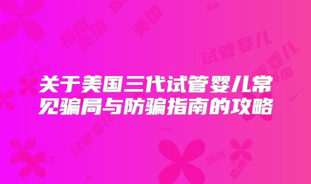 关于美国三代试管婴儿常见骗局与防骗指南的攻略