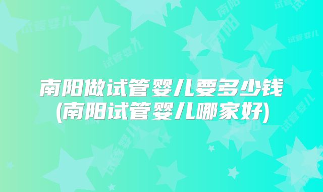 南阳做试管婴儿要多少钱(南阳试管婴儿哪家好)