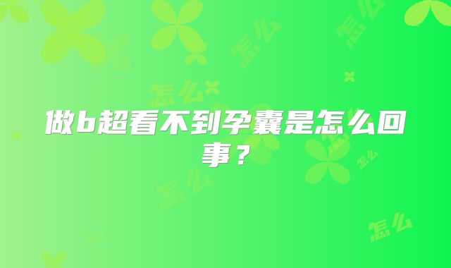 做b超看不到孕囊是怎么回事？