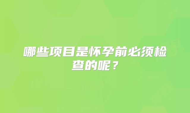 哪些项目是怀孕前必须检查的呢?