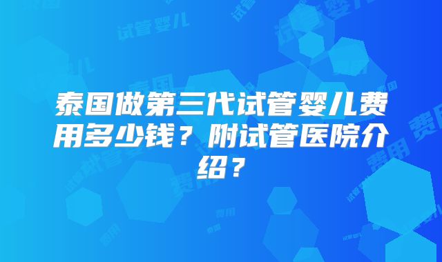 泰国做第三代试管婴儿费用多少钱?附试管医院介绍?