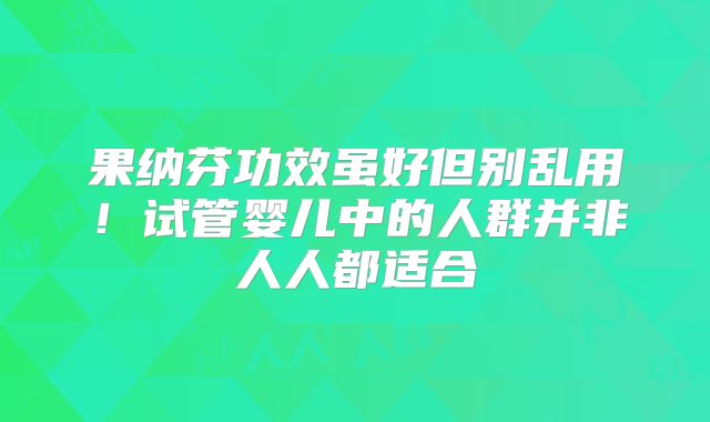 果纳芬功效虽好但别乱用！试管婴儿中的人群并非人人都适合