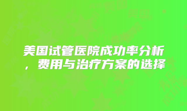美国试管医院成功率分析，费用与治疗方案的选择