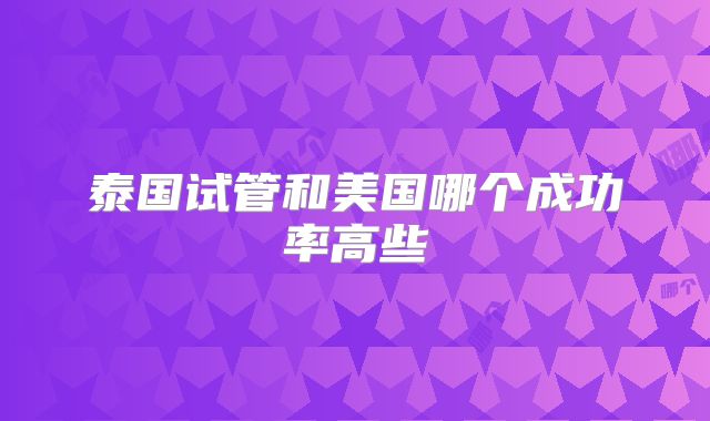 泰国试管和美国哪个成功率高些