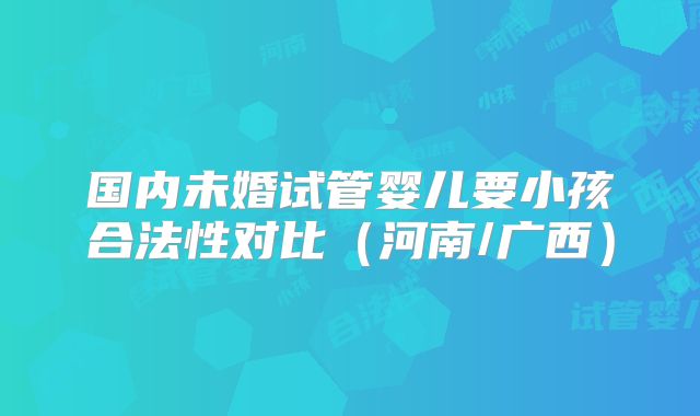 国内未婚试管婴儿要小孩合法性对比(河南/广西)
