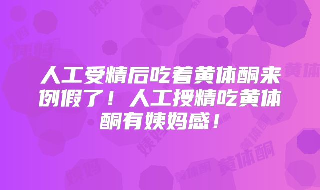 人工受精后吃着黄体酮来例假了！人工授精吃黄体酮有姨妈感！